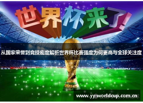 从国家荣誉到竞技密度解析世界杯比赛强度为何更高与全球关注度 从国家荣誉到竞技密度解析世界杯比赛强度为何更高与全球关注度