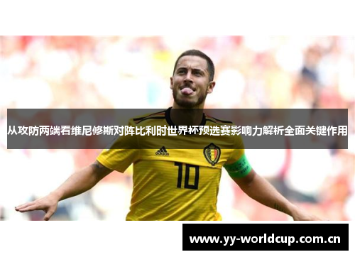 从攻防两端看维尼修斯对阵比利时世界杯预选赛影响力解析全面关键作用 从攻防两端看维尼修斯对阵比利时世界杯预选赛影响力解析全面关键作用
