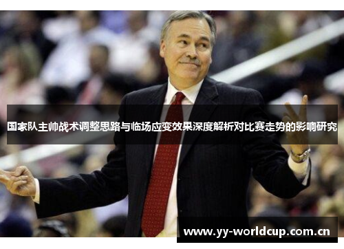 国家队主帅战术调整思路与临场应变效果深度解析对比赛走势的影响研究 国家队主帅战术调整思路与临场应变效果深度解析对比赛走势的影响研究